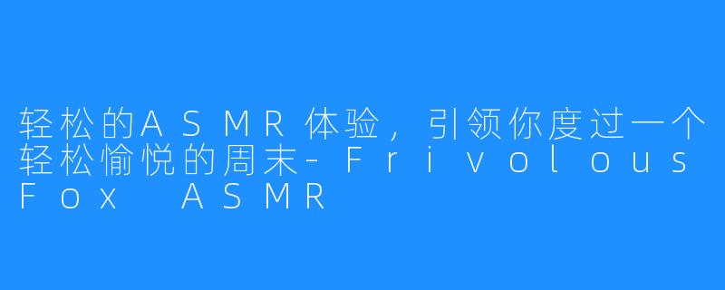 轻松的ASMR体验,引领你度过一个轻松愉悦的周末-FrivolousFox ASMR