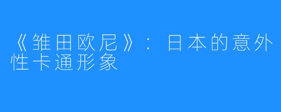 《雏田欧尼》:日本的意外性卡通形象