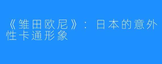 《雏田欧尼》：日本的意外性卡通形象