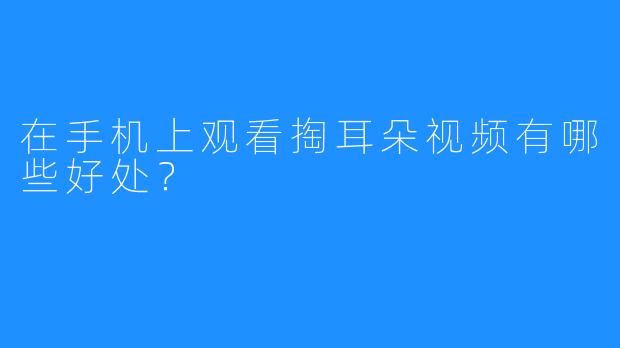 在手机上观看掏耳朵视频有哪些好处？