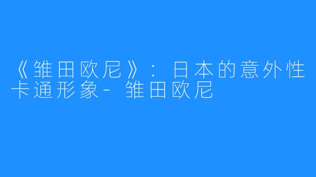 《雏田欧尼》:日本的意外性卡通形象-雏田欧尼