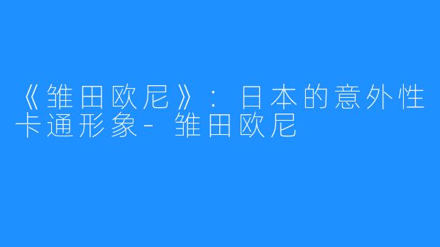 《雏田欧尼》：日本的意外性卡通形象-雏田欧尼