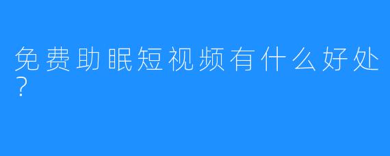 免费助眠短视频有什么好处?