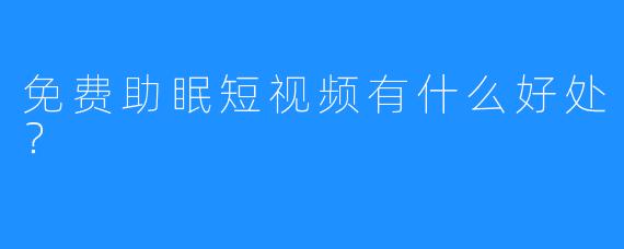 免费助眠短视频有什么好处？