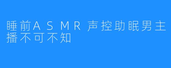 睡前ASMR声控助眠男主播不可不知