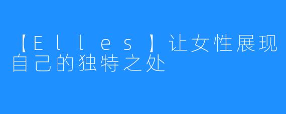 【Elles】让女性展现自己的独特之处