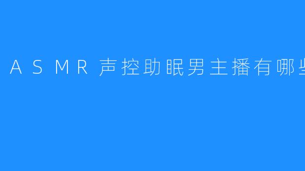 睡前ASMR声控助眠男主播不可不知