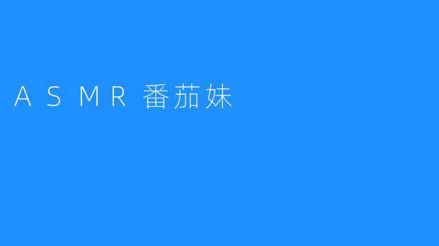 《ASMR番茄妹：这位让无数网友放松的宠儿》