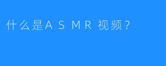 什么是ASMR视频？