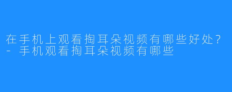 在手机上观看掏耳朵视频有哪些好处?-手机观看掏耳朵视频有哪些