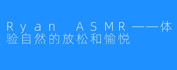 Ryan ASMR——体验自然的放松和愉悦