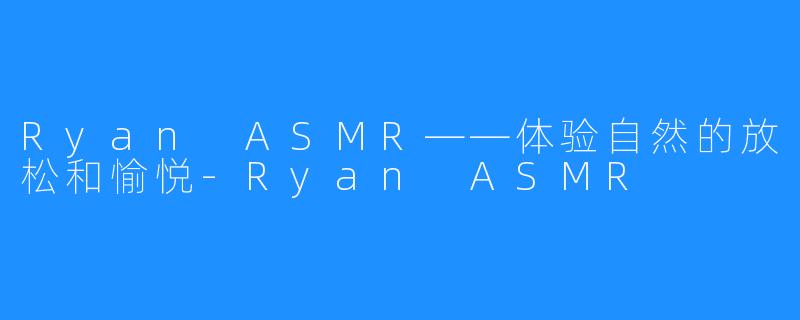 Ryan ASMR——体验自然的放松和愉悦-Ryan ASMR