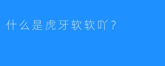 什么是虎牙软软吖?