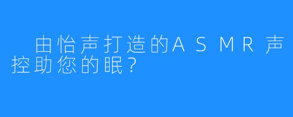  由怡声打造的ASMR声控助您的眠？