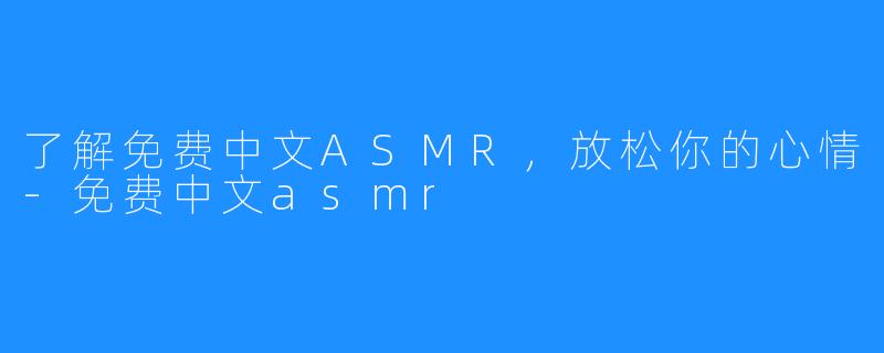 了解免费中文ASMR，放松你的心情-免费中文asmr