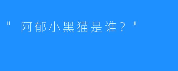 “阿郁小黑猫是谁?”
