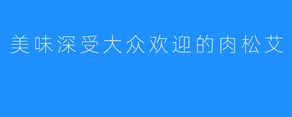 美味深受大众欢迎的肉松艾