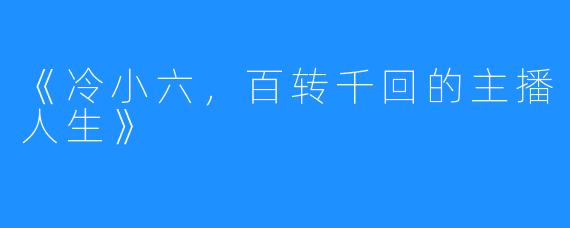 《冷小六,百转千回的主播人生》