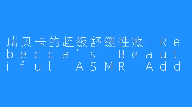 瑞贝卡的超级舒缓性瘾-Rebecca’s Beautiful ASMR Addiction