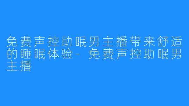 免费声控助眠男主播带来舒适的睡眠体验-免费声控助眠男主播