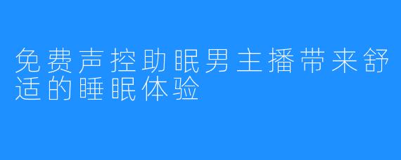 免费声控助眠男主播带来舒适的睡眠体验