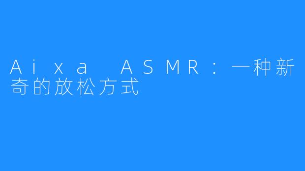 Aixa ASMR：一种新奇的放松方式