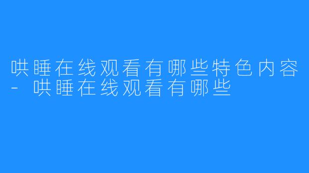 哄睡在线观看有哪些特色内容-哄睡在线观看有哪些