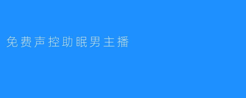 免费声控助眠男主播带来舒适的睡眠体验