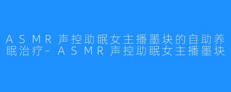 ASMR声控助眠女主播墨块的自助养眠治疗-ASMR声控助眠女主播墨块