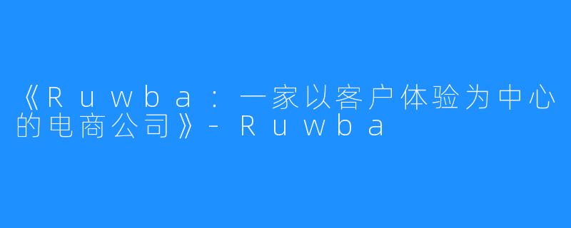 《Ruwba：一家以客户体验为中心的电商公司》-Ruwba
