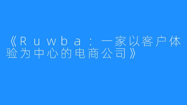 《Ruwba:一家以客户体验为中心的电商公司》
