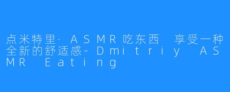 点米特里·ASMR吃东西 享受一种全新的舒适感-Dmitriy ASMR Eating