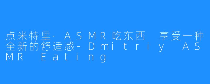 点米特里·ASMR吃东西 享受一种全新的舒适感-Dmitriy ASMR Eating