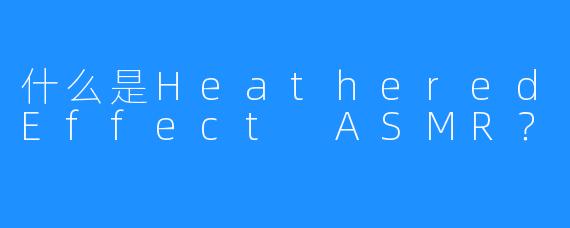 什么是HeatheredEffect ASMR？