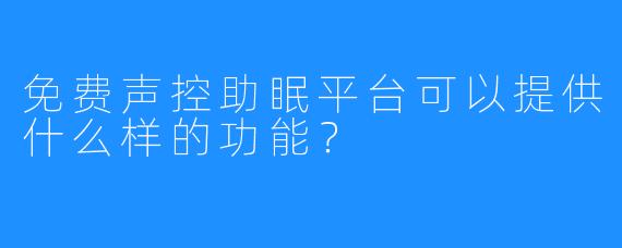 免费声控助眠平台可以提供什么样的功能?