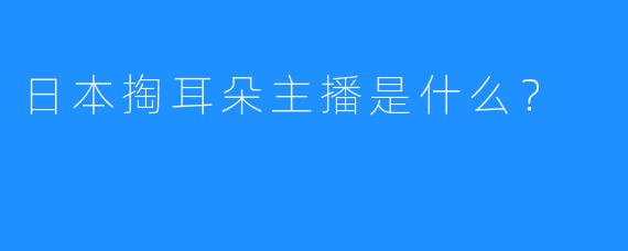 日本掏耳朵主播是什么？