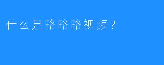 什么是略略略视频？