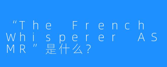 “The French Whisperer ASMR”是什么？