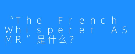 “The French Whisperer ASMR”是什么?