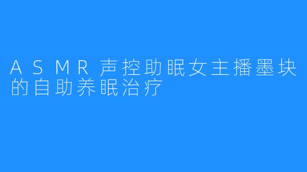 ASMR声控助眠女主播墨块的自助养眠治疗