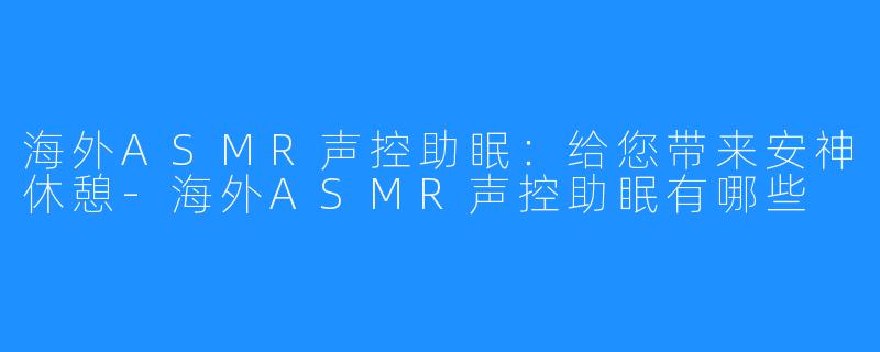 海外ASMR声控助眠：给您带来安神休憩-海外ASMR声控助眠有哪些