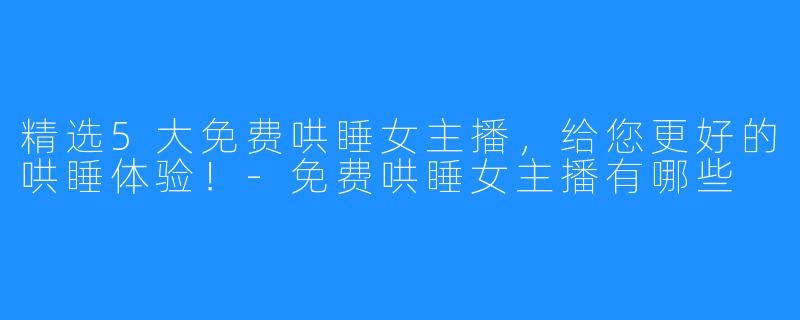 精选5大免费哄睡女主播,给您更好的哄睡体验!-免费哄睡女主播有哪些