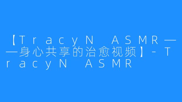 【TracyN ASMR——身心共享的治愈视频】-TracyN ASMR