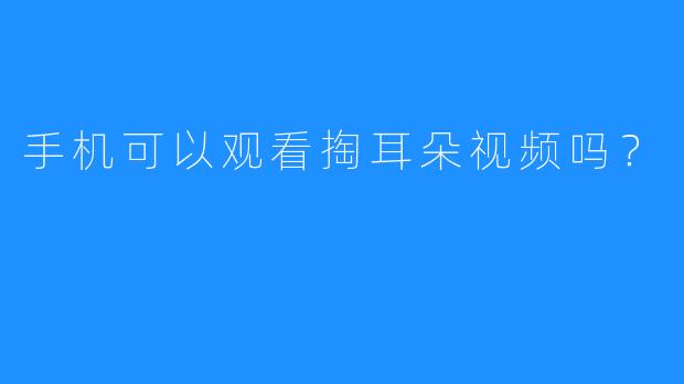 手机可以观看掏耳朵视频吗?