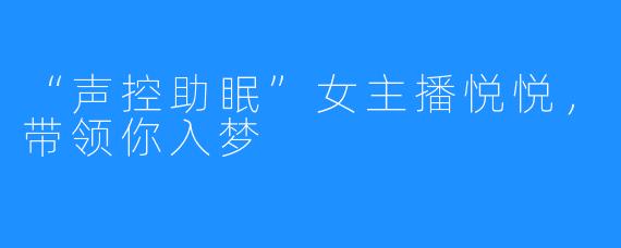 “声控助眠”女主播悦悦，带领你入梦