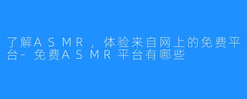 了解ASMR，体验来自网上的免费平台-免费ASMR平台有哪些