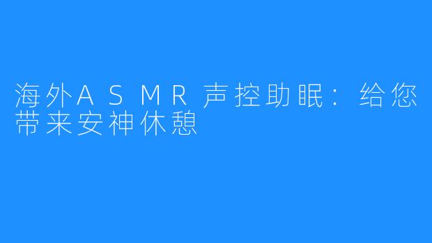 海外ASMR声控助眠:给您带来安神休憩