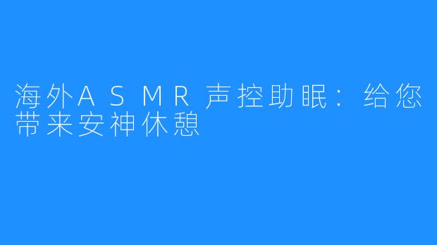 海外ASMR声控助眠：给您带来安神休憩