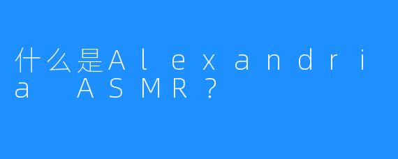 什么是Alexandria ASMR？