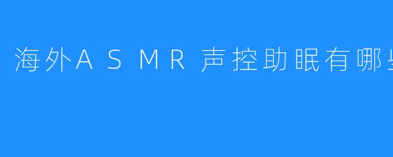 海外ASMR声控助眠有哪些